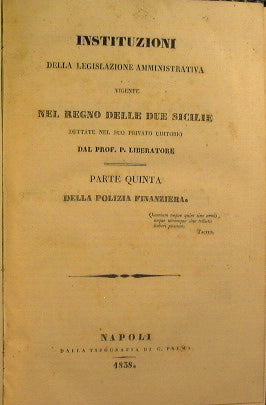 Instituzioni della legislazione amministrativa vigente nel Regno delle due sicilie dettate nel suo studio privato di dritto dal Prof. P. Liberatore