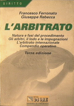 L'Arbitrato. Natura e fasi del procedimento. Gli arbitri, il lodo e le impugnazioni. L'arbitrato internazionale. Compendio operativo.